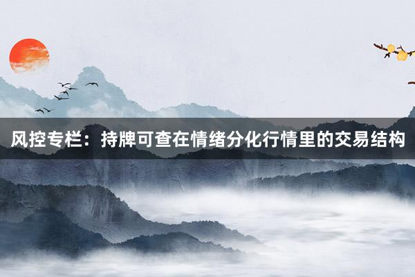 风控专栏：持牌可查在情绪分化行情里的交易结构