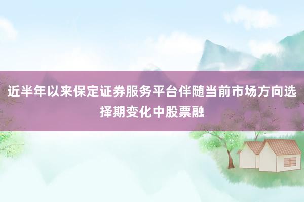 近半年以来保定证券服务平台伴随当前市场方向选择期变化中股票融