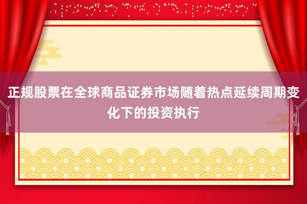 正规股票在全球商品证券市场随着热点延续周期变化下的投资执行