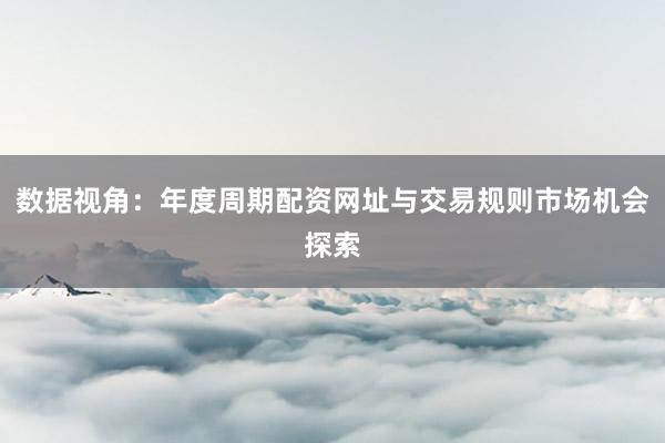 数据视角：年度周期配资网址与交易规则市场机会探索