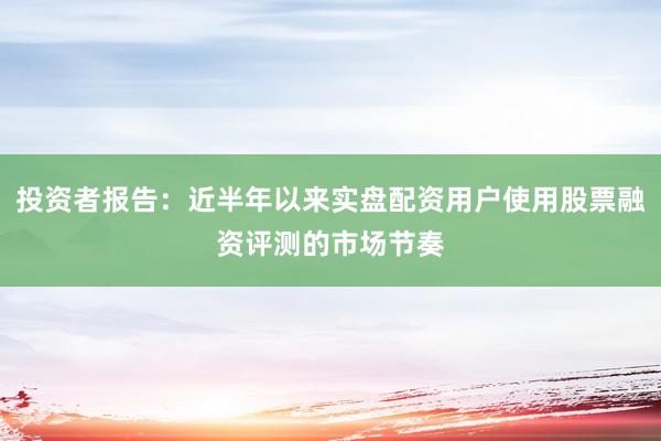 投资者报告：近半年以来实盘配资用户使用股票融资评测的市场节奏
