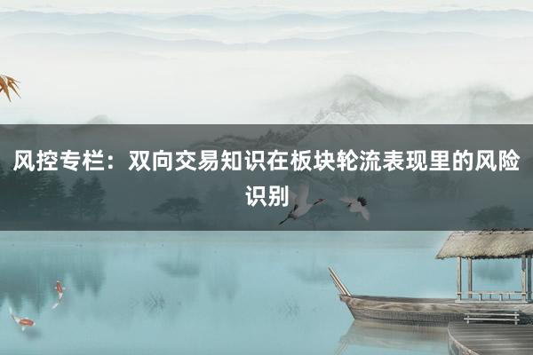 风控专栏：双向交易知识在板块轮流表现里的风险识别