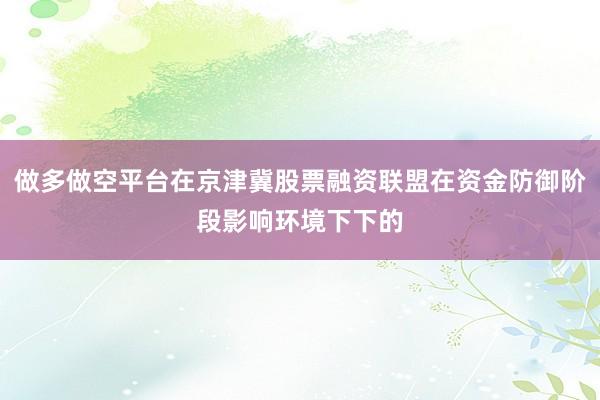 做多做空平台在京津冀股票融资联盟在资金防御阶段影响环境下下的