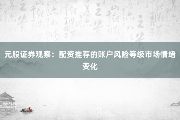 元股证券观察：配资推荐的账户风险等级市场情绪变化