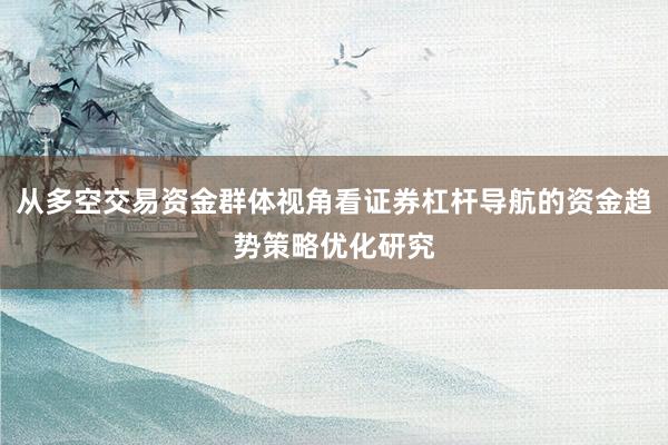 从多空交易资金群体视角看证券杠杆导航的资金趋势策略优化研究