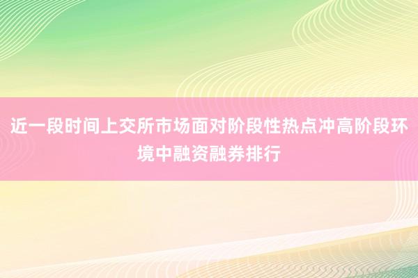近一段时间上交所市场面对阶段性热点冲高阶段环境中融资融券排行