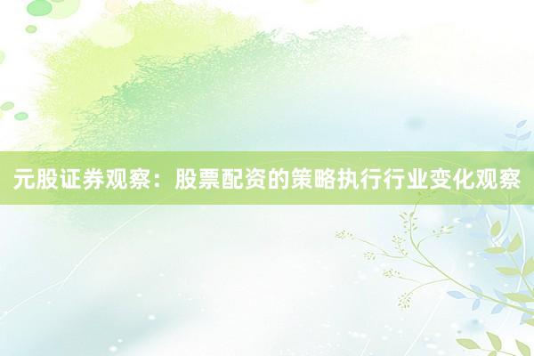 元股证券观察：股票配资的策略执行行业变化观察