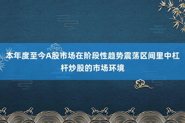 本年度至今A股市场在阶段性趋势震荡区间里中杠杆炒股的市场环境