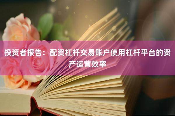 投资者报告：配资杠杆交易账户使用杠杆平台的资产运营效率