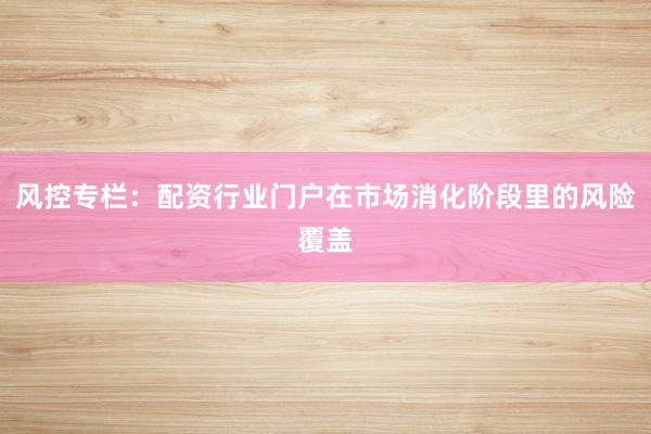 风控专栏：配资行业门户在市场消化阶段里的风险覆盖