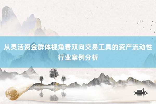从灵活资金群体视角看双向交易工具的资产流动性行业案例分析