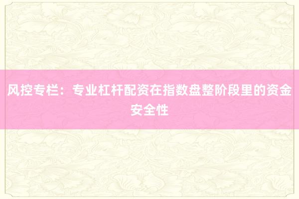 风控专栏：专业杠杆配资在指数盘整阶段里的资金安全性