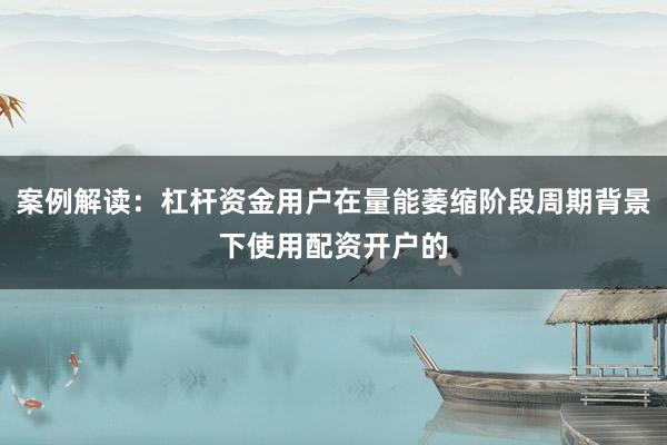 案例解读：杠杆资金用户在量能萎缩阶段周期背景下使用配资开户的