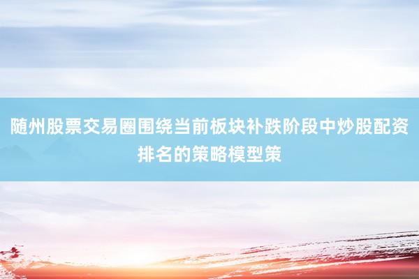 随州股票交易圈围绕当前板块补跌阶段中炒股配资排名的策略模型策