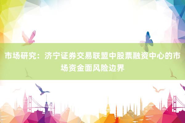 市场研究：济宁证券交易联盟中股票融资中心的市场资金面风险边界