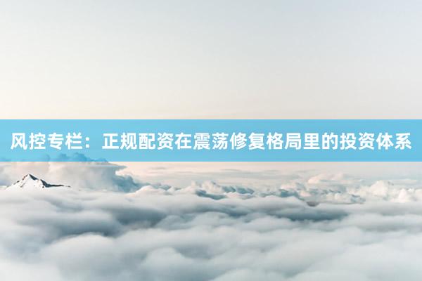 风控专栏：正规配资在震荡修复格局里的投资体系