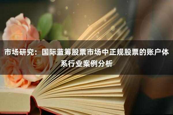 市场研究：国际蓝筹股票市场中正规股票的账户体系行业案例分析