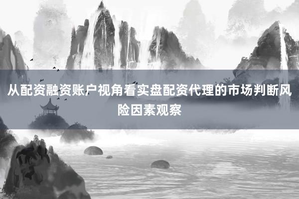 从配资融资账户视角看实盘配资代理的市场判断风险因素观察