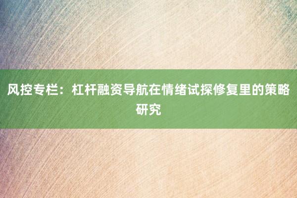 风控专栏：杠杆融资导航在情绪试探修复里的策略研究