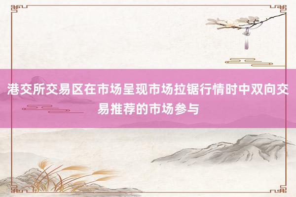 港交所交易区在市场呈现市场拉锯行情时中双向交易推荐的市场参与