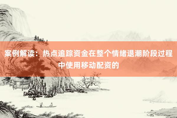 案例解读：热点追踪资金在整个情绪退潮阶段过程中使用移动配资的