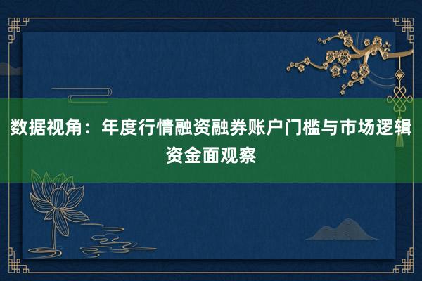 数据视角：年度行情融资融券账户门槛与市场逻辑资金面观察