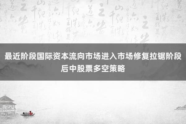 最近阶段国际资本流向市场进入市场修复拉锯阶段后中股票多空策略