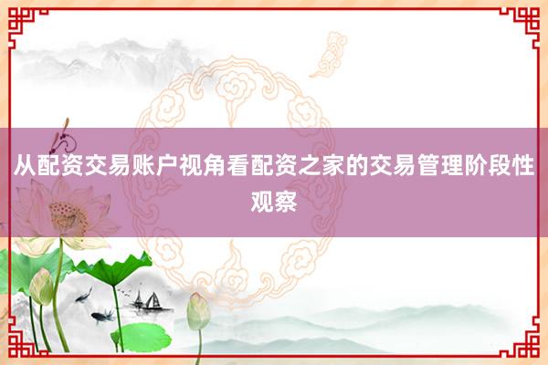 从配资交易账户视角看配资之家的交易管理阶段性观察