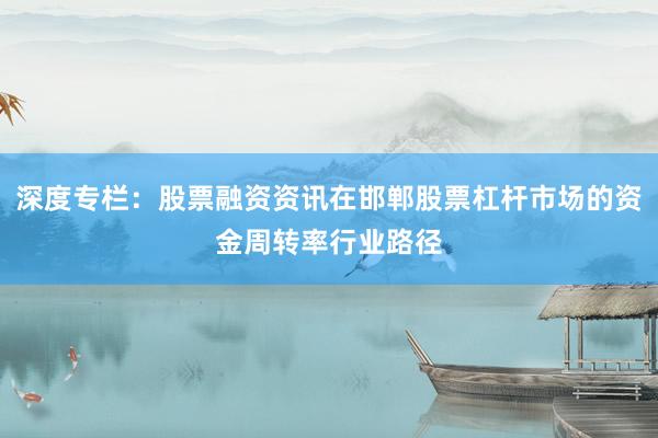 深度专栏：股票融资资讯在邯郸股票杠杆市场的资金周转率行业路径
