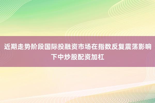 近期走势阶段国际投融资市场在指数反复震荡影响下中炒股配资加杠