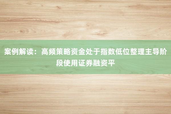 案例解读：高频策略资金处于指数低位整理主导阶段使用证券融资平