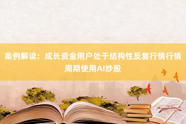 案例解读：成长资金用户处于结构性反复行情行情周期使用AI炒股