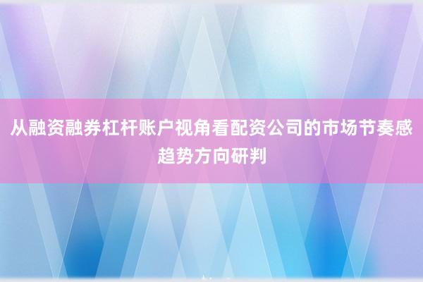 从融资融券杠杆账户视角看配资公司的市场节奏感趋势方向研判