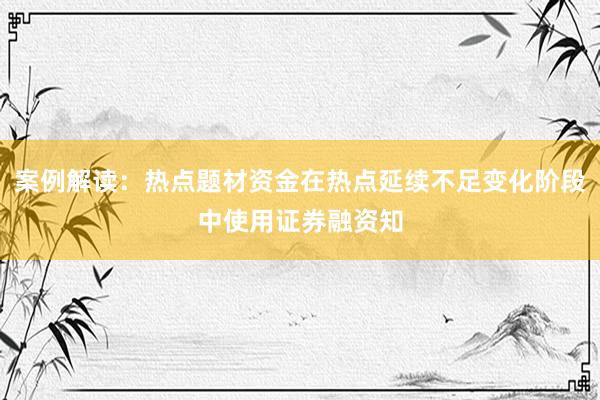 案例解读：热点题材资金在热点延续不足变化阶段中使用证券融资知
