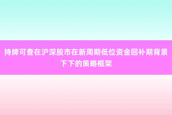 持牌可查在沪深股市在新周期低位资金回补期背景下下的策略框架