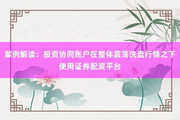 案例解读：投资协同账户在整体震荡洗盘行情之下使用证券配资平台