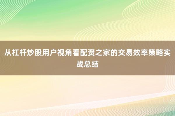 从杠杆炒股用户视角看配资之家的交易效率策略实战总结