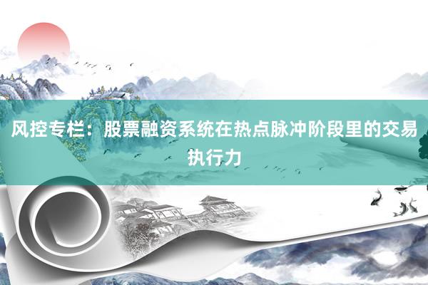 风控专栏：股票融资系统在热点脉冲阶段里的交易执行力