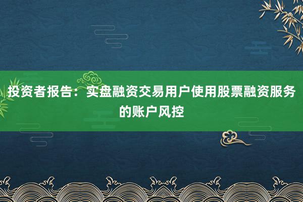 投资者报告：实盘融资交易用户使用股票融资服务的账户风控