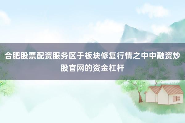 合肥股票配资服务区于板块修复行情之中中融资炒股官网的资金杠杆