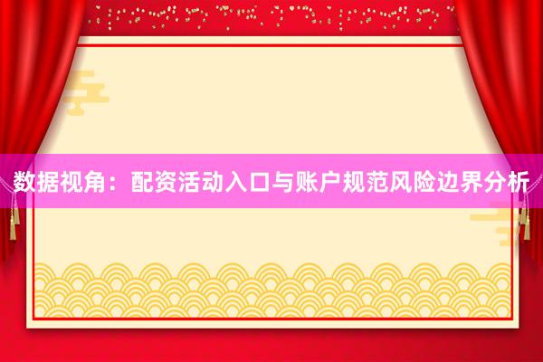 数据视角：配资活动入口与账户规范风险边界分析