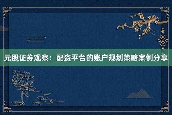 元股证券观察：配资平台的账户规划策略案例分享