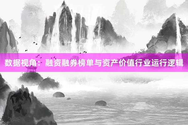 数据视角：融资融券榜单与资产价值行业运行逻辑