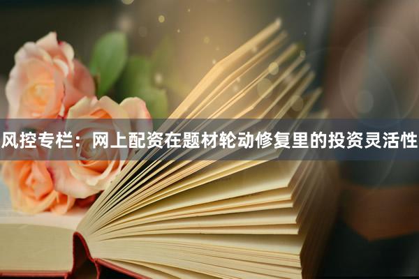 风控专栏：网上配资在题材轮动修复里的投资灵活性
