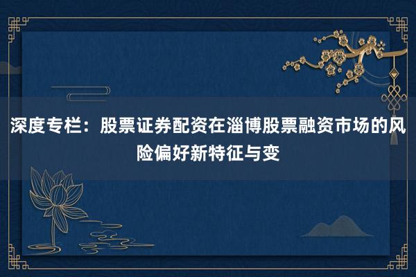 深度专栏：股票证券配资在淄博股票融资市场的风险偏好新特征与变