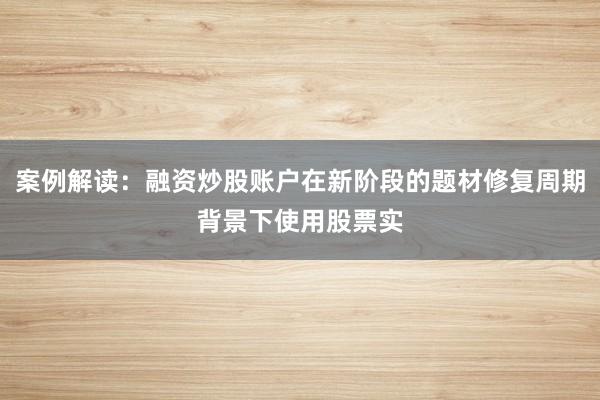 案例解读：融资炒股账户在新阶段的题材修复周期背景下使用股票实