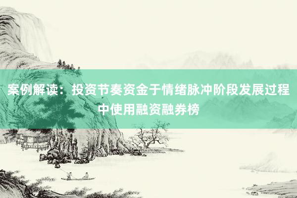 案例解读：投资节奏资金于情绪脉冲阶段发展过程中使用融资融券榜