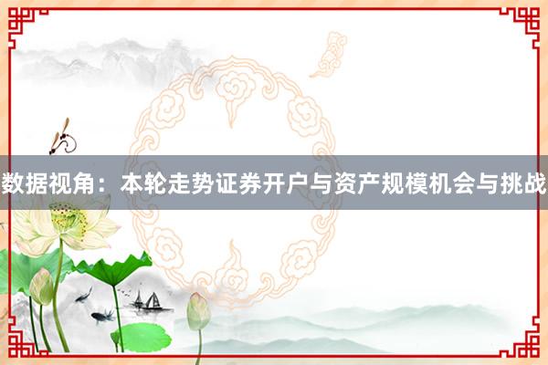 数据视角：本轮走势证券开户与资产规模机会与挑战