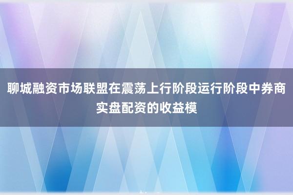 聊城融资市场联盟在震荡上行阶段运行阶段中券商实盘配资的收益模