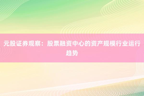 元股证券观察：股票融资中心的资产规模行业运行趋势
